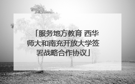 服务地方教育 西华师大和南充开放大学签署战略合作协议